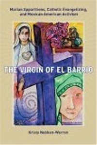 The Virgin of El Barrio : Marian Apparitions, Catholic Evangelizing, and Mexican American Activism - Kristy Nabhan-Warren