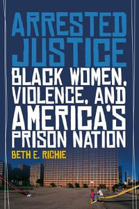 Arrested Justice : Black Women, Violence, and America's Prison Nation - Beth E. Richie