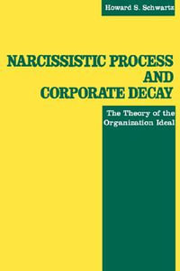 Narcissistic Process and Corporate Decay : The Theory of the Organizational Ideal - Howard S. Schwartz