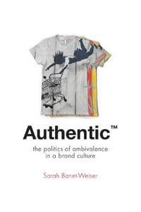 Authentic (TM) : The Politics of Ambivalence in a Brand Culture - Sarah Banet-Weiser