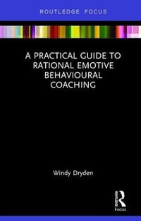 A Practical Guide to Rational Emotive Behavioural Coaching : Routledge Focus on Coaching - Windy Dryden