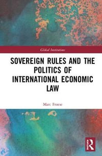 Sovereign Rules and the Politics of International Economic Law : Global Institutions - Marc Froese