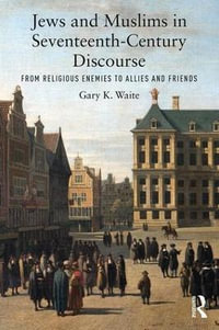 Jews and Muslims in Seventeenth-Century Discourse : From Religious Enemies to Allies and Friends - Gary K. Waite