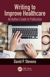 Writing to Improve Healthcare : An Author's Guide to Scholarly Publication, First Edition - David P. Stevens