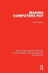 Making Computers Pay : Routledge Library Editions: The Economics and Business of Technology - John Graham