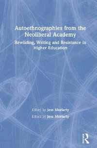 Autoethnographies from the Neoliberal Academy : Rewilding, Writing and Resistance in Higher Education - Jess Moriarty