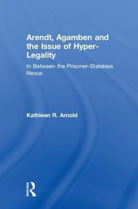 Arendt, Agamben and the Issue of Hyper-Legality : In Between the Prisoner-Stateless Nexus - Kathleen R. Arnold