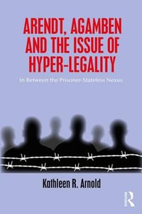 Arendt, Agamben and the Issue of Hyper-Legality : In Between the Prisoner-Stateless Nexus - Kathleen R. Arnold