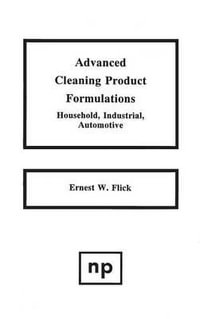 Advanced Cleaning Product Formulations : Household, Industrial, Automotive : Household, Industrial, Automotive - Ernest W. Flick