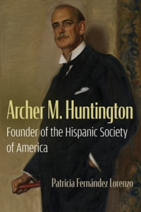 Archer M. Huntington : Founder of the Hispanic Society of America - Patricia Fernandez Lorenzo