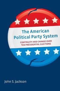 The American Political Party System : Continuity and Change Over Ten Presidential Elections - John S. Jackson