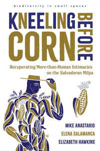 Kneeling Before Corn : Recuperating More-than-Human Intimacies on the Salvadoran Milpa - Mike Anastario