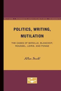 Politics, Writing, Mutilation : The Cases of Bataille, Blanchot, Roussel, Leiris, and Ponge - Allan Stoekl