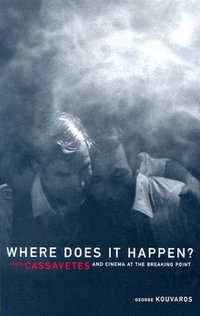 Where Does It Happen : John Cassavetes And Cinema At The Breaking Point - George Kouvaros