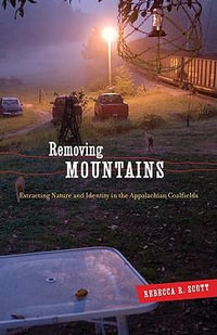 Removing Mountains : Extracting Nature and Identity in the Appalachian Coalfields - Rebecca R. Scott