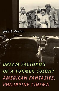 Dream Factories of a Former Colony : American Fantasies, Philippine Cinema - Jose B. Capino