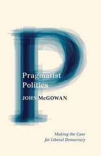 Pragmatist Politics : Making the Case for Liberal Democracy - John McGowan