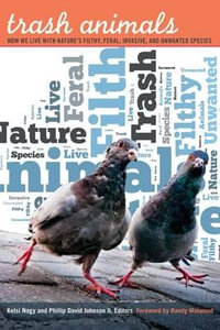 Trash Animals : How We Live with Nature's Filthy, Feral, Invasive, and Unwanted Species - Kelsi Nagy