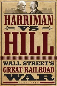 Harriman vs. Hill : Wall Street's Great Railroad War - Larry Haeg