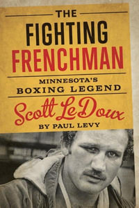 The Fighting Frenchman : Minnesota's Boxing Legend Scott LeDoux - Paul Levy