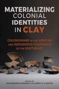 Materializing Colonial Identities in Clay : Colonoware in the African and Indigenous Diasporas of the Southeast - Jon Bernard Marcoux