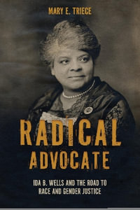 Radical Advocate : Ida B. Wells and the Road to Race and Gender Justice - Mary E. Triece