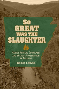 So Great Was the Slaughter : Market Hunters, Sportsmen, and Wildlife Conservation in Arkansas - Buckley T. Foster