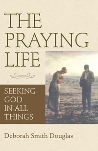 The Praying Life : Seeking God in All Things - Deborah Smith Douglas