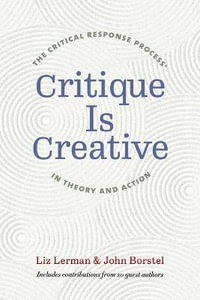 Critique Is Creative : The Critical Response Process (R) in Theory and Action - Liz Lerman