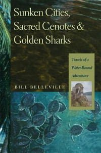 Sunken Cities, Sacred Cenotes, and Golden Sharks : Travels of a Water-bound Adventurer - Bill Belleville