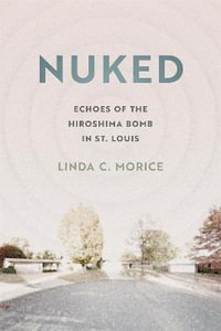 Nuked : Echoes of the Hiroshima Bomb in St. Louis - Linda C. Morice