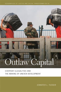 Outlaw Capital : Everyday Illegalities and the Making of Uneven Development - Jennifer Lee Tucker