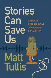 Stories Can Save Us : America's Best Narrative Journalists Explain How - Matt Tullis