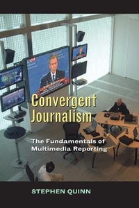 Convergent Journalism : The Fundamentals of Multimedia Reporting : The Evolution of Multi-Platform and Multi-Media Reporting Around the World - Stephen Quinn