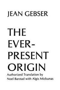 The Ever-Present Origin : Part One: Foundations Of The Aperspectival World - Jean Gebser