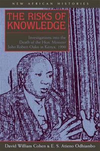 The Risks of Knowledge : Investigations into the Death of the Hon. Minister John Robert Ouko in Kenya, 1990 - David William Cohen