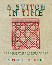 A Stitch in Time : The Needlework of Aging Women in Antebellum America - Aimee E. Newell