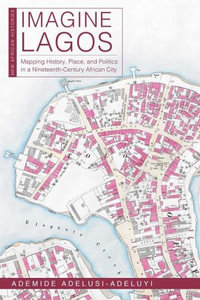 Imagine Lagos : Mapping History, Place, and Politics in a Nineteenth-Century African City - Ademide Adelusi-Adeluyi