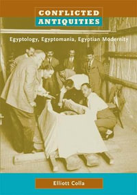 Conflicted Antiquities : Egyptology, Egyptomania, Egyptian Modernity - Elliott Colla