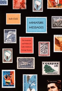 Miniature Messages : The Semiotics and Politics of Latin American Postage Stamps - Jack Child