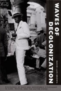 Waves of Decolonization : Discourses of Race and Hemispheric Citizenship in Cuba, Mexico, and the United States - David Luis-Brown