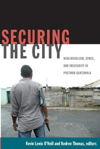 Securing the City : Neoliberalism, Space, and Insecurity in Postwar Guatemala - Kevin Lewis O'Neill