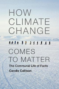 How Climate Change Comes to Matter : The Communal Life of Facts - Candis Callison