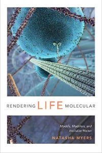 Rendering Life Molecular : Models, Modelers, and Excitable Matter - Natasha Myers