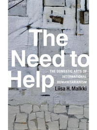 The Need to Help : The Domestic Arts of International Humanitarianism - Liisa H. Malkki