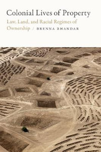 Colonial Lives of Property : Law, Land, and Racial Regimes of Ownership - Brenna Bhandar