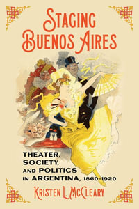 Staging Buenos Aires : Theater, Society, and Politics in Argentina 1860-1920 - Kristen McCleary