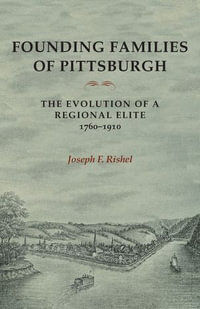 Founding Families Of Pittsburgh : The Evolution Of A Regional Elite 1760-1910 - Joseph F Rishel