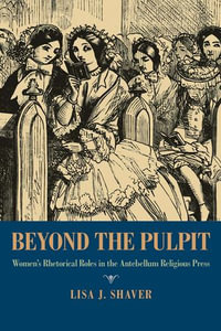 Beyond the Pulpit : Women's Rhetorical Roles in the Antebellum Religious Press - Lisa Shaver