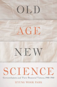 Old Age, New Science : Gerontologists and Their Biosocial Visions, 1900-1960 - Hyung Wook Park